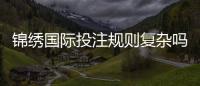锦绣国际投注规则复杂吗?揭开神秘面纱