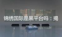 锦绣国际是黑平台吗:揭秘真相