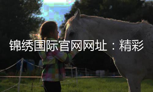 锦绣国际官网网址:精彩游戏尽在其中