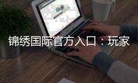 锦绣国际官方入口:玩家最信赖的娱乐平台!