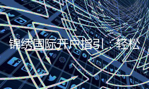 锦绣国际开户指引：轻松了解注册流程