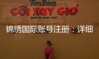 锦绣国际账号注册:详细步骤及注意事项