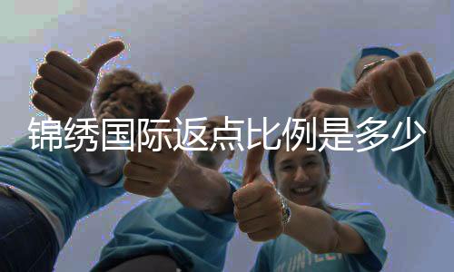 锦绣国际返点比例是多少?惊喜等你发现