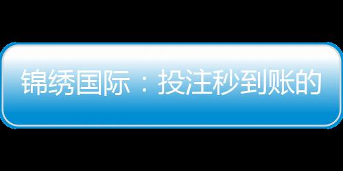 锦绣国际:投注秒到账的全新体验