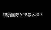 锦绣国际APP怎么样?赢取丰厚奖金体验非凡游戏!