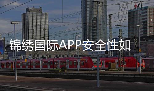 锦绣国际APP安全性如何:专业评测分享