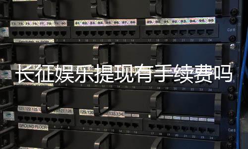 长征娱乐提现有手续费吗?手续费标准及到账时间详解