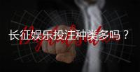 长征娱乐投注种类多吗?一文详解平台游戏特色与玩法