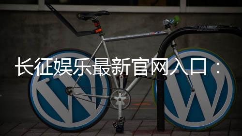 长征娱乐最新官网入口:轻松注册畅享顶级棋牌游戏体验