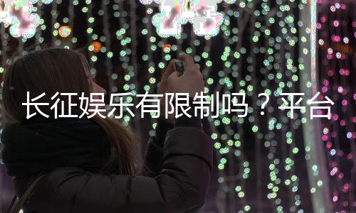 长征娱乐有限制吗?平台规则与玩法限制详解