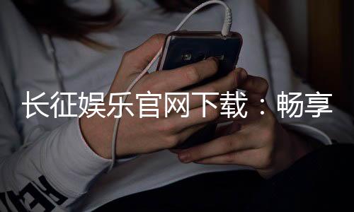 长征娱乐官网下载:畅享顶级棋牌游戏的官方指南