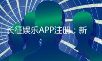 长征娱乐APP注册：新手必看的一站式开户指南与福利攻略