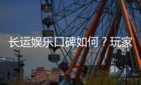 长运娱乐口碑如何?玩家真实评价与体验分享