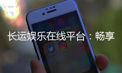 长运娱乐在线平台:畅享顶级棋牌与电子游艺的乐趣