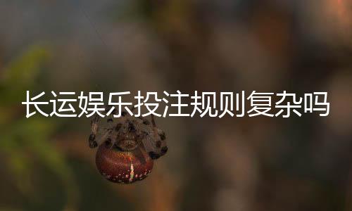 长运娱乐投注规则复杂吗?资深玩家为你详细解析玩法要点