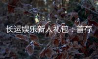 长运娱乐新人礼包:首存福利与高额返水等你拿