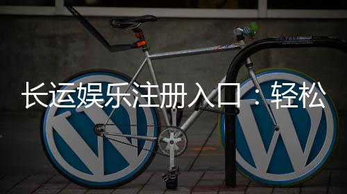 长运娱乐注册入口:轻松开户畅享顶级棋牌游戏体验