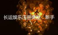 长运娱乐注册奖励:新手首存礼金高达888元