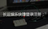 长运娱乐快捷登录注册:轻松三步完成账号注册畅玩棋牌