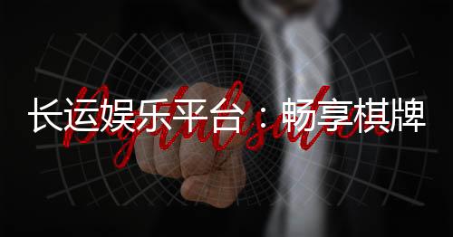 长运娱乐平台:畅享棋牌电游的顶级娱乐体验