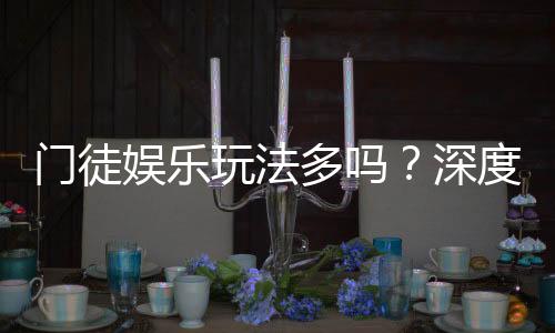 门徒娱乐玩法多吗?深度解析其丰富游戏种类与特色