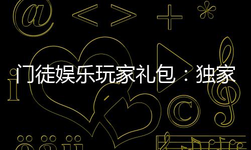 门徒娱乐玩家礼包:独家福利与高额回馈等你领取