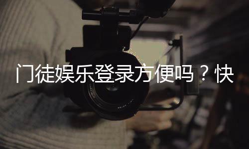 门徒娱乐登录方便吗?快速注册与流畅体验全解析