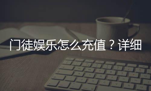 门徒娱乐怎么充值?详细步骤与到账时间解析