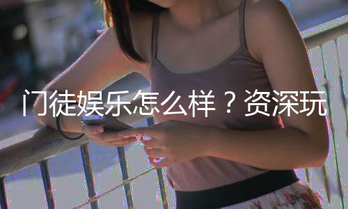 门徒娱乐怎么样?资深玩家亲测体验与真实评价
