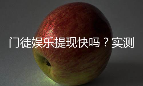 门徒娱乐提现快吗?实测到账速度与提现技巧分享