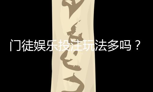 门徒娱乐投注玩法多吗?深度解析其多元游戏特色与实战技巧