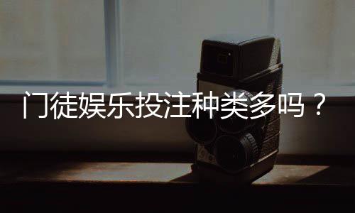 门徒娱乐投注种类多吗？深度解析平台热门游戏与特色玩法
