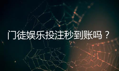 门徒娱乐投注秒到账吗?实测到账速度与平台优势解析