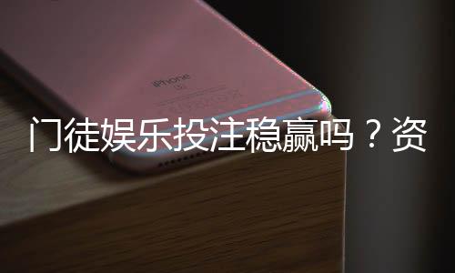 门徒娱乐投注稳赢吗?资深玩家揭秘稳定盈利的三大策略