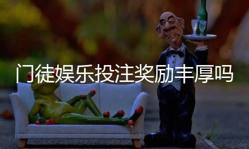 门徒娱乐投注奖励丰厚吗?深度解析其福利机制与玩家真实反馈