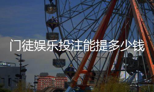 门徒娱乐投注能提多少钱?揭秘提款额度与到账时间全攻略