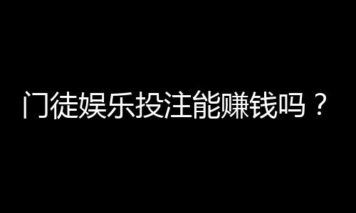 门徒娱乐投注能赚钱吗？揭秘真实盈利技巧与风险把控