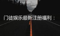 门徒娱乐最新注册福利：新会员专享豪礼与高额返水活动