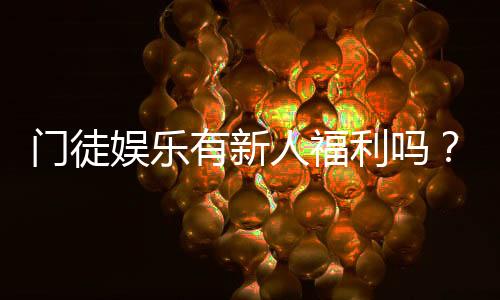 门徒娱乐有新人福利吗?独家揭秘新会员专属优惠活动