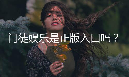 门徒娱乐是正版入口吗?揭秘平台资质与安全玩法指南