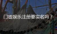 门徒娱乐注册要实名吗？实名认证流程与注意事项详解