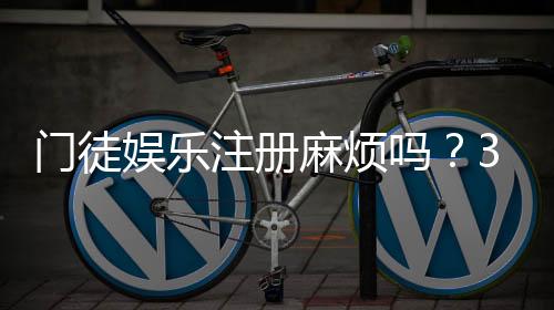 门徒娱乐注册麻烦吗?3分钟快速开户攻略分享