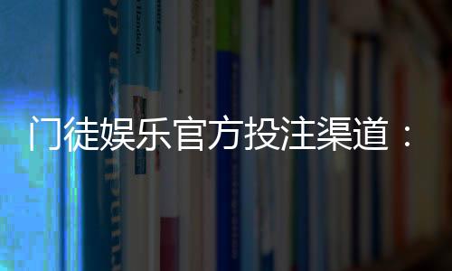 门徒娱乐官方投注渠道:安全可靠的娱乐平台首选