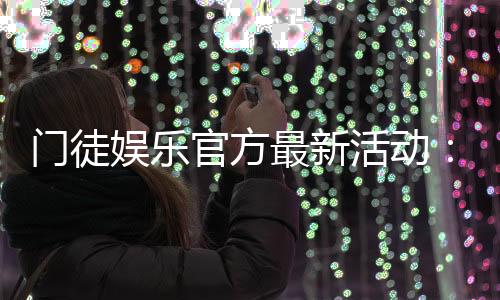 门徒娱乐官方最新活动:独家优惠与高额彩金等你来拿