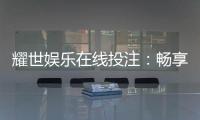 耀世娱乐在线投注：畅享顶级真人娱乐与电子游艺盛宴