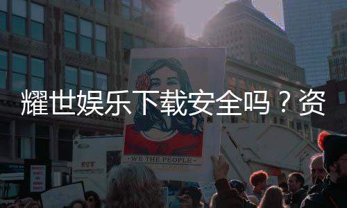 耀世娱乐下载安全吗?资深玩家解析平台安全性与下载攻略