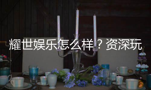 耀世娱乐怎么样?资深玩家带你揭秘真实体验