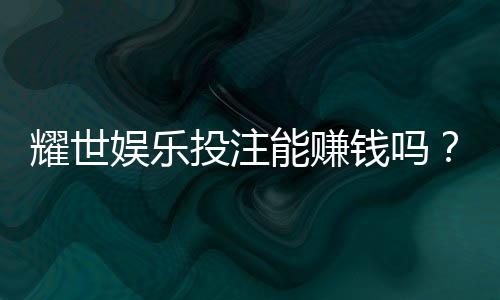 耀世娱乐投注能赚钱吗?揭秘真实盈利模式与实战技巧