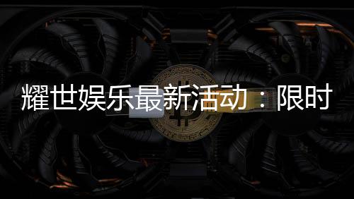 耀世娱乐最新活动:限时豪礼大放送畅享棋牌狂欢盛宴