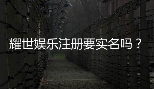 耀世娱乐注册要实名吗?实名认证流程与注意事项详解